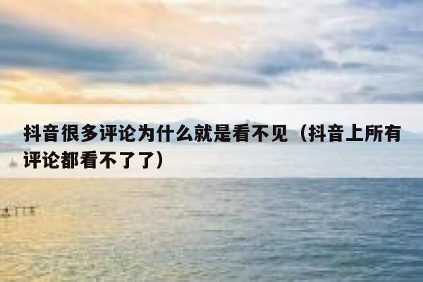 抖音很多评论为什么就是看不见(抖音上所有评论都看不了了) 第1张 抖音很多评论为什么就是看不见(抖音上所有评论都看不了了) 第1张