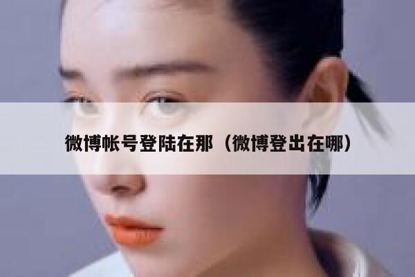 微博帐号登陆在那（微博登出在哪） 第1张