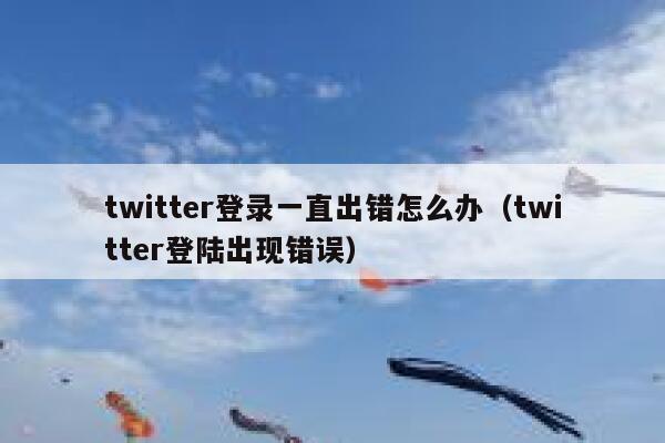 twitter登录一直出错怎么办（twitter登陆出现错误） 第1张