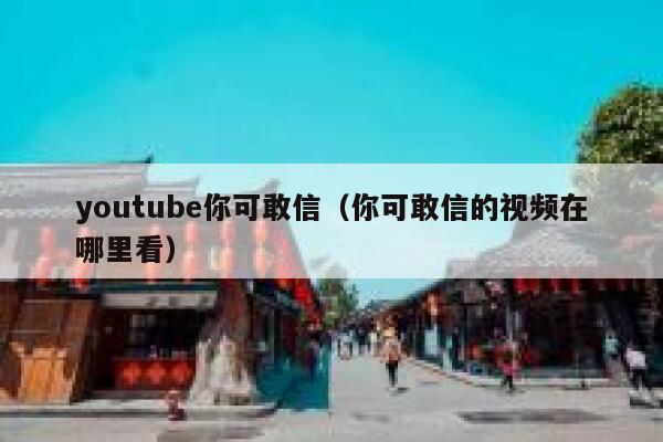 youtube你可敢信（你可敢信的视频在哪里看） 第1张