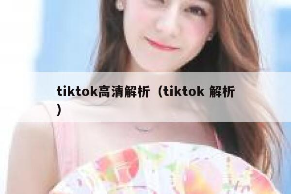tiktok高清解析（tiktok 解析） 第1张
