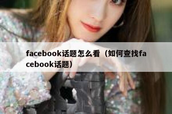 facebook话题怎么看（如何查找facebook话题） 第1张