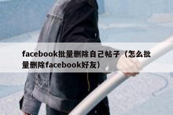 facebook批量删除自己帖子（怎么批量删除facebook好友） 第1张