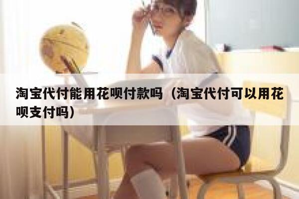 淘宝代付能用花呗付款吗(淘宝代付可以用花呗支付吗) 第1张 淘宝代付能用花呗付款吗(淘宝代付可以用花呗支付吗) 第1张