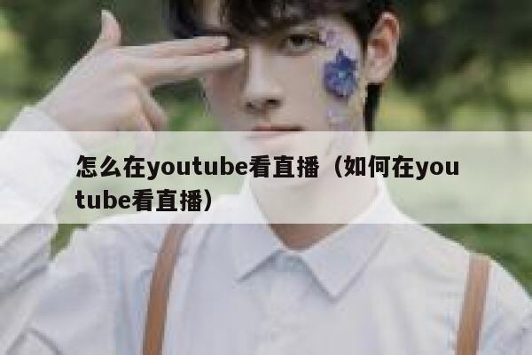 怎么在youtube看直播（如何在youtube看直播） 第1张