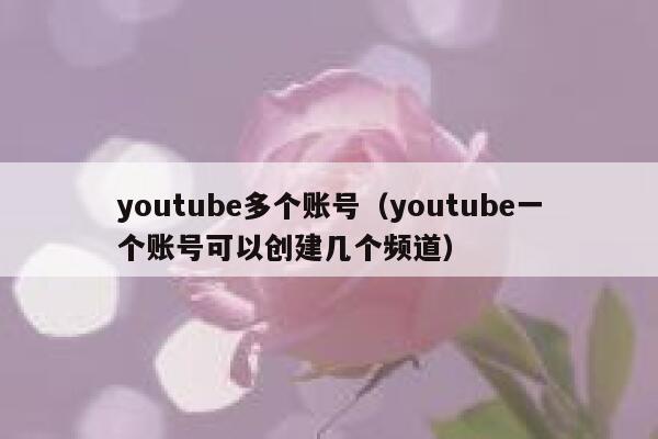 youtube多个账号（youtube一个账号可以创建几个频道） 第1张
