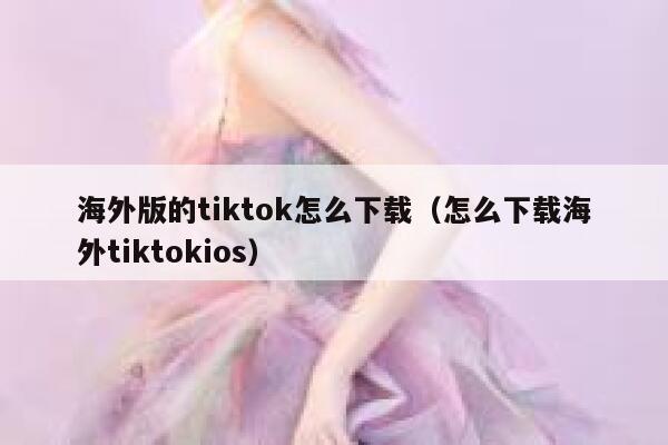 海外版的tiktok怎么下载(怎么下载海外tiktokios) 第1张 海外版的tiktok怎么下载(怎么下载海外tiktokios) 第1张