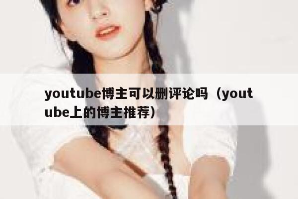 youtube博主可以删评论吗（youtube上的博主推荐） 第1张