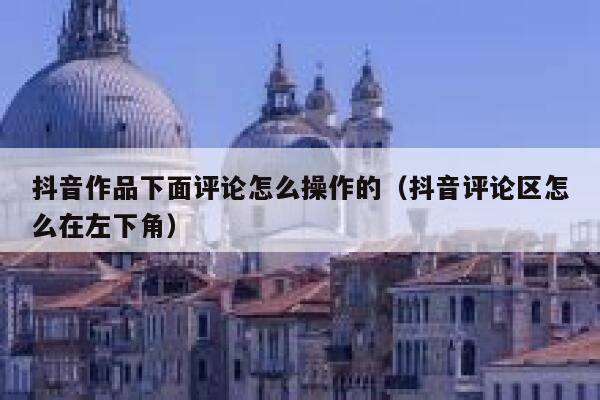 抖音作品下面评论怎么操作的（抖音评论区怎么在左下角） 第1张