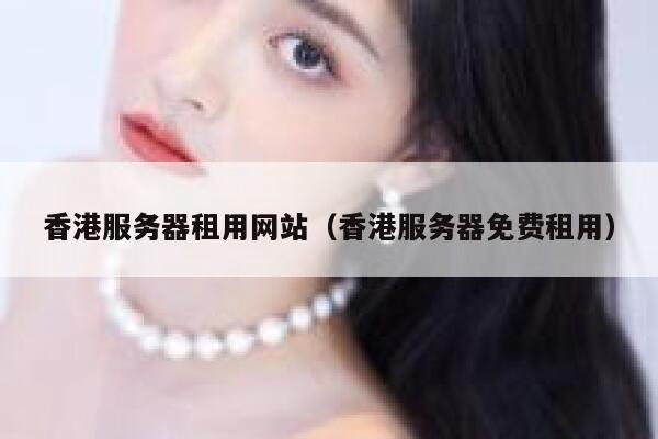 香港服务器租用网站（香港服务器免费租用） 第1张