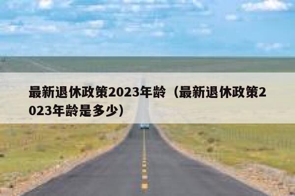 最新退休政策2023年龄（最新退休政策2023年龄是多少） 第1张