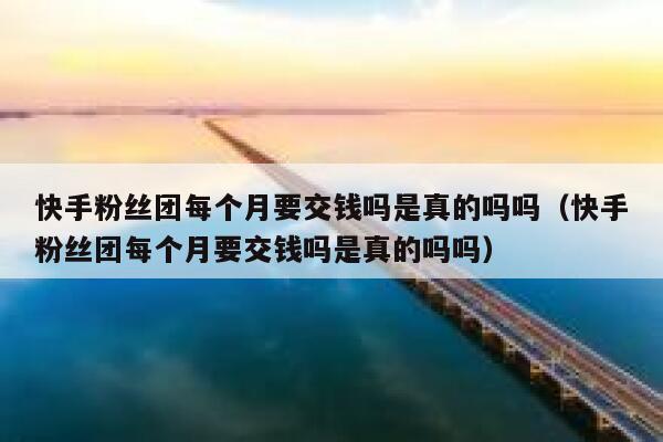 快手粉丝团每个月要交钱吗是真的吗吗（快手粉丝团每个月要交钱吗是真的吗吗） 第1张