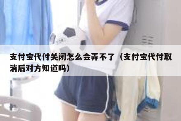 支付宝代付关闭怎么会弄不了（支付宝代付取消后对方知道吗） 第1张