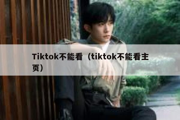 Tiktok不能看（tiktok不能看主页） 第1张