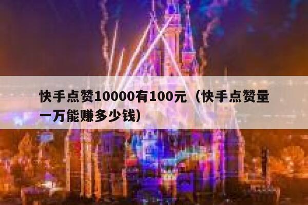 快手点赞10000有100元（快手点赞量一万能赚多少钱） 第1张