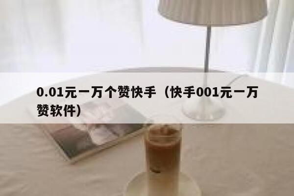 0.01元一万个赞快手（快手001元一万赞软件） 第1张