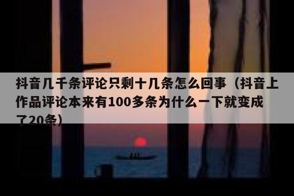 抖音几千条评论只剩十几条怎么回事（抖音上作品评论本来有100多条为什么一下就变成了20条） 第1张