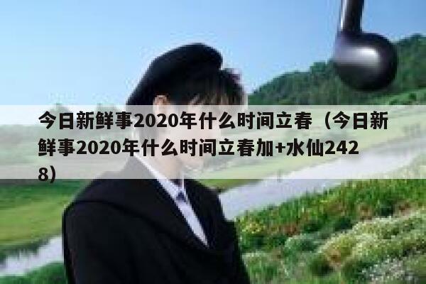 今日新鲜事2020年什么时间立春（今日新鲜事2020年什么时间立春加+水仙2428） 第1张