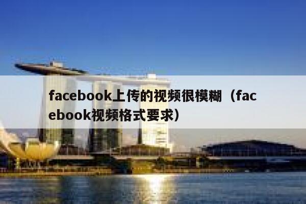 facebook上传的视频很模糊（facebook视频格式要求） 第1张