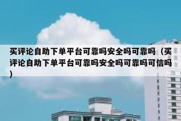 买评论自助下单平台可靠吗安全吗可靠吗（买评论自助下单平台可靠吗安全吗可靠吗可信吗） 第1张