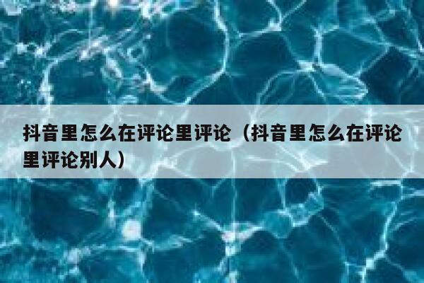抖音里怎么在评论里评论(抖音里怎么在评论里评论别人) 第1张 抖音里怎么在评论里评论(抖音里怎么在评论里评论别人) 第1张