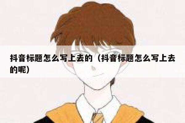 抖音标题怎么写上去的（抖音标题怎么写上去的呢） 第1张
