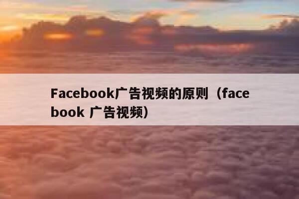 Facebook广告视频的原则（facebook 广告视频） 第1张