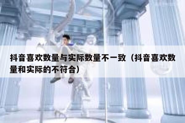 抖音喜欢数量与实际数量不一致（抖音喜欢数量和实际的不符合） 第1张