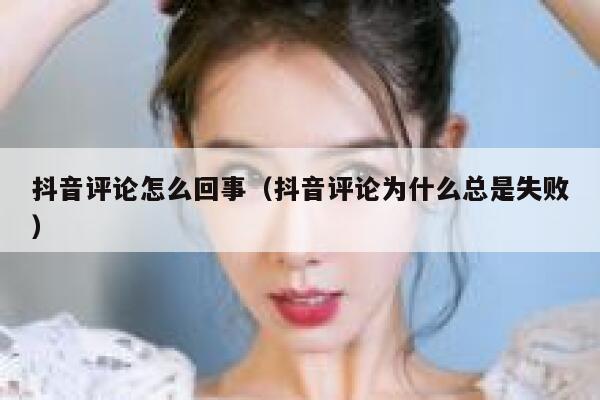 抖音评论怎么回事（抖音评论为什么总是失败） 第1张