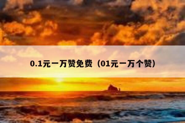 0.1元一万赞免费（01元一万个赞） 第1张