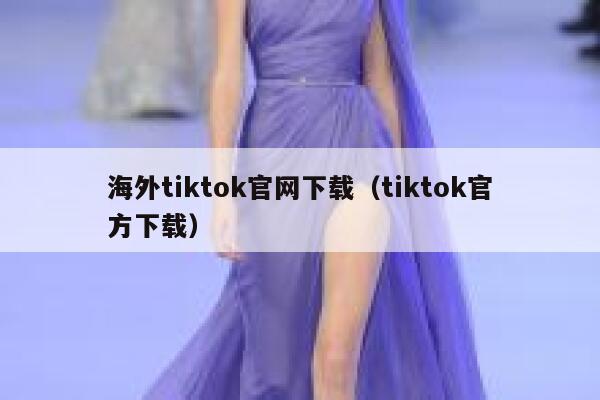 海外tiktok官网下载（tiktok官方下载） 第1张