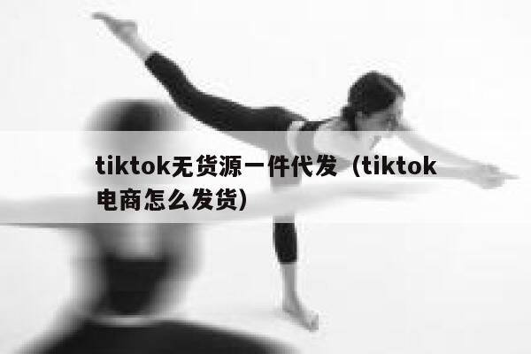 tiktok无货源一件代发（tiktok电商怎么发货） 第1张
