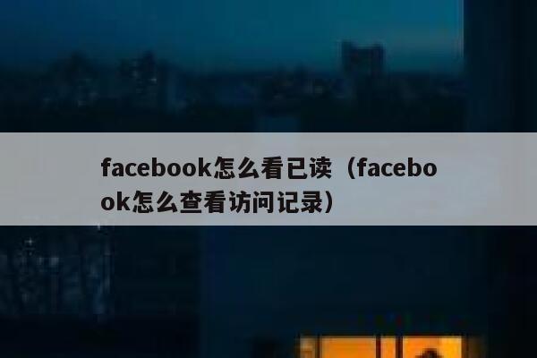 facebook怎么看已读（facebook怎么查看访问记录） 第1张