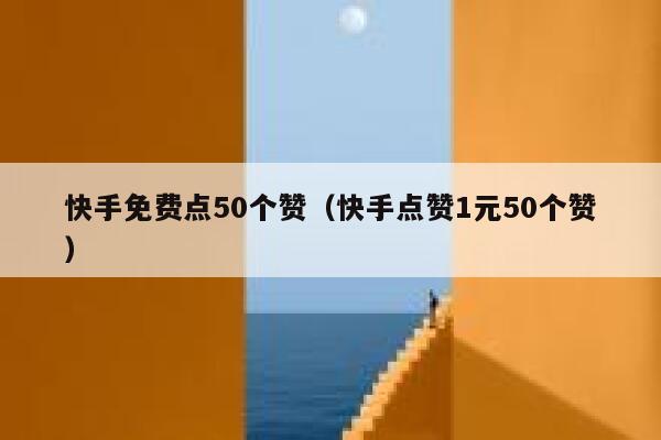 快手免费点50个赞（快手点赞1元50个赞） 第1张