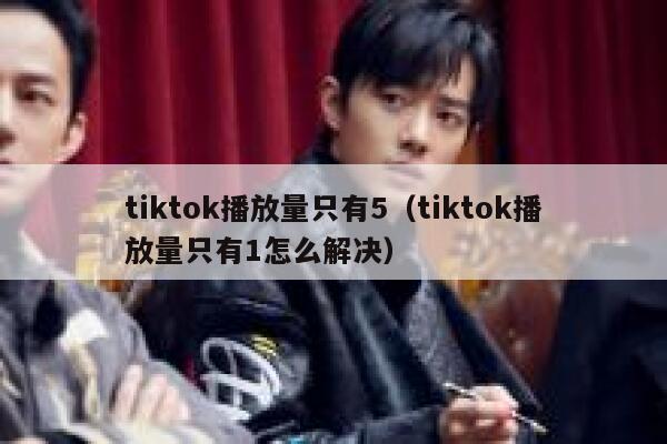 tiktok播放量只有5（tiktok播放量只有1怎么解决） 第1张