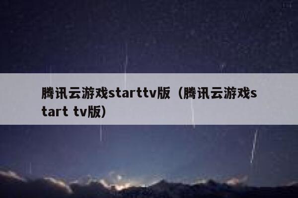 腾讯云游戏starttv版（腾讯云游戏start tv版） 第1张