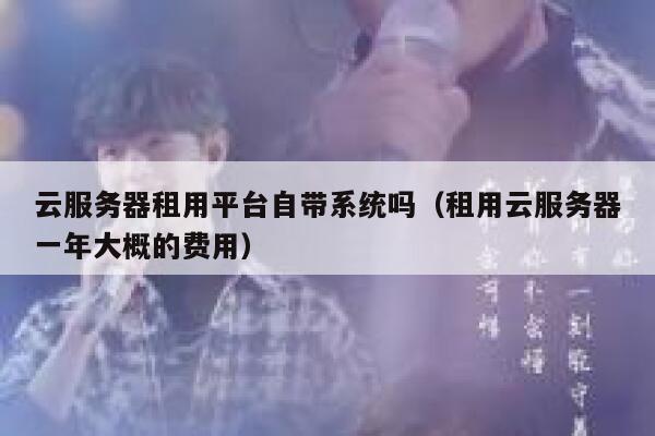 云服务器租用平台自带系统吗（租用云服务器一年大概的费用） 第1张