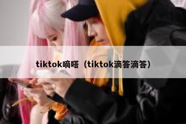 tiktok嘀嗒(tiktok滴答滴答) 第1张 tiktok嘀嗒(tiktok滴答滴答) 第1张