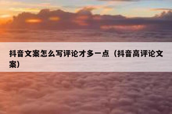 抖音文案怎么写评论才多一点（抖音高评论文案） 第1张