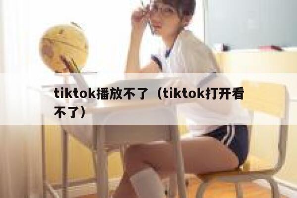 tiktok播放不了（tiktok打开看不了） 第1张