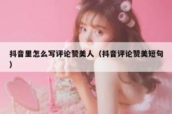 抖音里怎么写评论赞美人（抖音评论赞美短句） 第1张