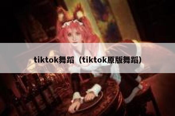 tiktok舞蹈（tiktok原版舞蹈） 第1张