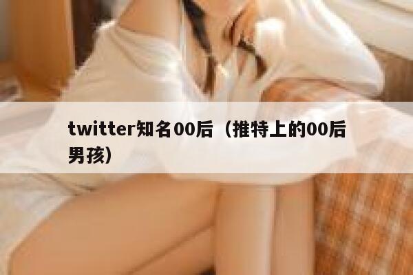 twitter知名00后(推特上的00后男孩) 第1张 twitter知名00后(推特上的00后男孩) 第1张