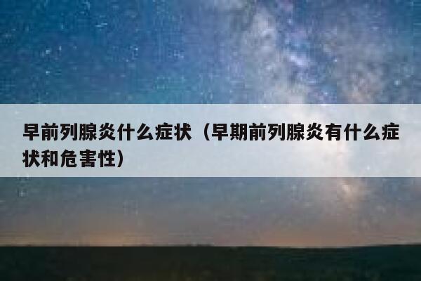 早前列腺炎什么症状(早期前列腺炎有什么症状和危害性) 第1张 早前列腺炎什么症状(早期前列腺炎有什么症状和危害性) 第1张