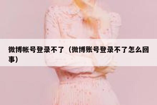 微博帐号登录不了（微博账号登录不了怎么回事） 第1张