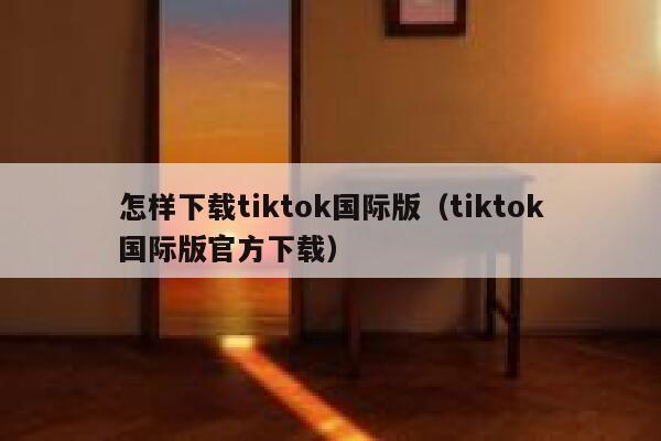 怎样下载tiktok国际版（tiktok国际版官方下载） 第1张