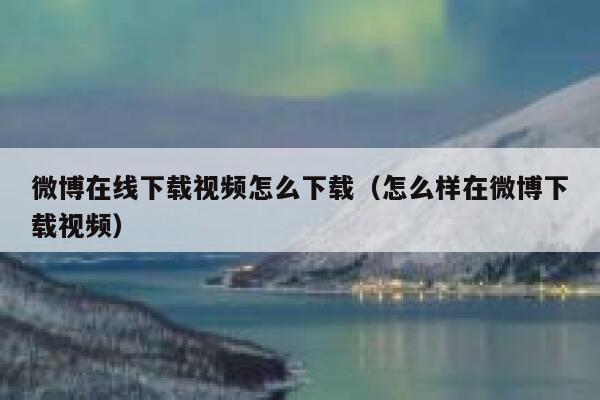 微博在线下载视频怎么下载（怎么样在微博下载视频） 第1张