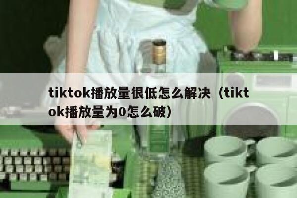 tiktok播放量很低怎么解决（tiktok播放量为0怎么破） 第1张
