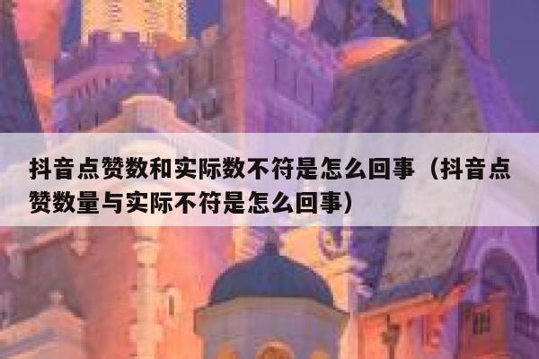 抖音点赞数和实际数不符是怎么回事（抖音点赞数量与实际不符是怎么回事） 第1张