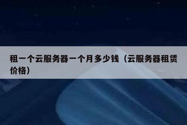 租一个云服务器一个月多少钱（云服务器租赁价格） 第1张